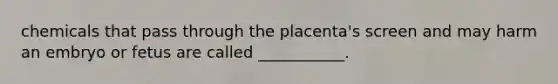 chemicals that pass through the placenta's screen and may harm an embryo or fetus are called ___________.