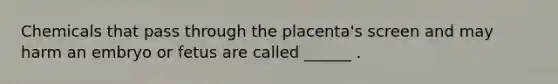 Chemicals that pass through the placenta's screen and may harm an embryo or fetus are called ______ .