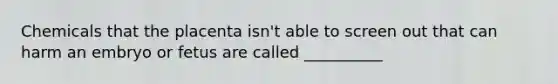 Chemicals that the placenta isn't able to screen out that can harm an embryo or fetus are called __________