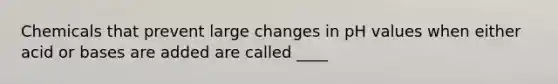 Chemicals that prevent large changes in pH values when either acid or bases are added are called ____