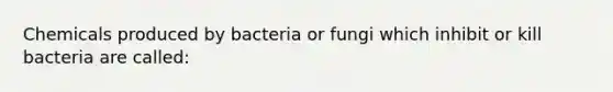 Chemicals produced by bacteria or fungi which inhibit or kill bacteria are called: