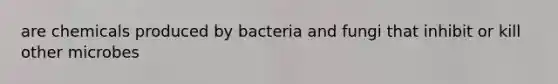 are chemicals produced by bacteria and fungi that inhibit or kill other microbes