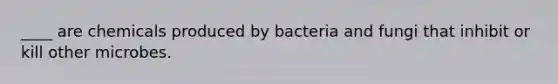 ____ are chemicals produced by bacteria and fungi that inhibit or kill other microbes.