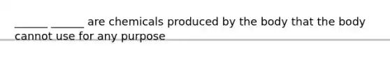 ______ ______ are chemicals produced by the body that the body cannot use for any purpose