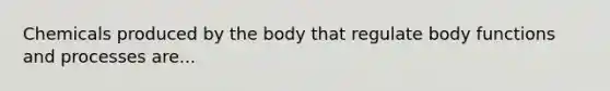 Chemicals produced by the body that regulate body functions and processes are...