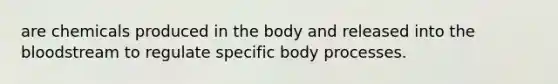 are chemicals produced in the body and released into the bloodstream to regulate specific body processes.