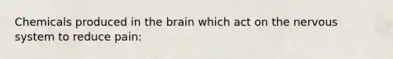 Chemicals produced in the brain which act on the nervous system to reduce pain: