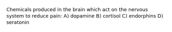 Chemicals produced in the brain which act on the nervous system to reduce pain: A) dopamine B) cortisol C) endorphins D) seratonin