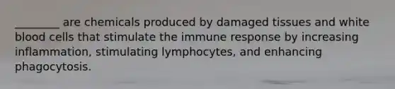 ​________ are chemicals produced by damaged tissues and white blood cells that stimulate the immune response by increasing​ inflammation, stimulating​ lymphocytes, and enhancing phagocytosis.