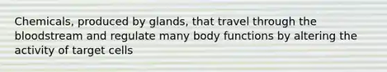 Chemicals, produced by glands, that travel through the bloodstream and regulate many body functions by altering the activity of target cells