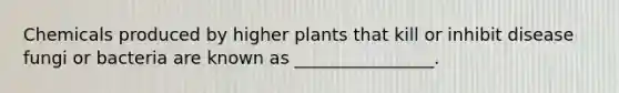 Chemicals produced by higher plants that kill or inhibit disease fungi or bacteria are known as ________________.