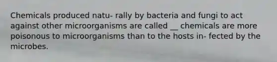 Chemicals produced natu- rally by bacteria and fungi to act against other microorganisms are called __ chemicals are more poisonous to microorganisms than to the hosts in- fected by the microbes.