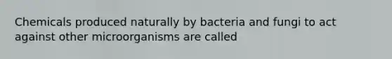 Chemicals produced naturally by bacteria and fungi to act against other microorganisms are called