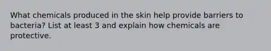 What chemicals produced in the skin help provide barriers to bacteria? List at least 3 and explain how chemicals are protective.