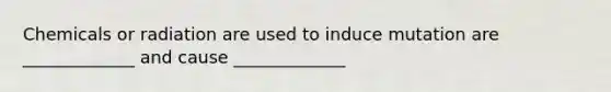 Chemicals or radiation are used to induce mutation are _____________ and cause _____________