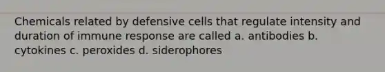 Chemicals related by defensive cells that regulate intensity and duration of immune response are called a. antibodies b. cytokines c. peroxides d. siderophores