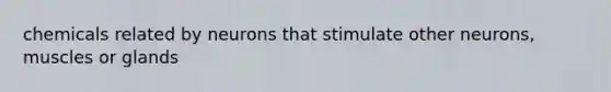 chemicals related by neurons that stimulate other neurons, muscles or glands