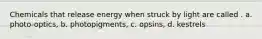 Chemicals that release energy when struck by light are called . a. photo-optics, b. photopigments, c. opsins, d. kestrels