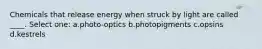 Chemicals that release energy when struck by light are called ____. Select one: a.photo-optics b.photopigments c.opsins d.kestrels