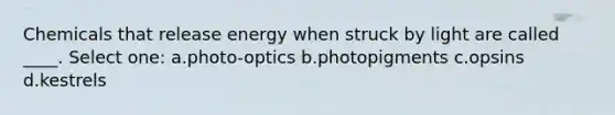 Chemicals that release energy when struck by light are called ____. Select one: a.photo-optics b.photopigments c.opsins d.kestrels