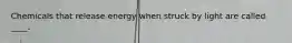 Chemicals that release energy when struck by light are called ____.​