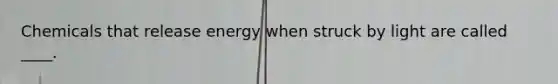 Chemicals that release energy when struck by light are called ____.​