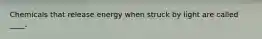 Chemicals that release energy when struck by light are called ____.