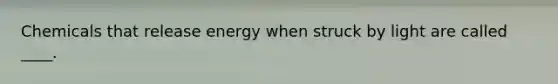 Chemicals that release energy when struck by light are called ____.