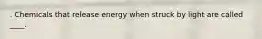 . Chemicals that release energy when struck by light are called ____.