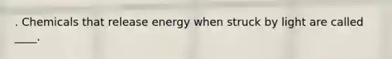 . Chemicals that release energy when struck by light are called ____.