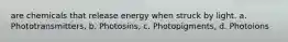 are chemicals that release energy when struck by light. a. Phototransmitters, b. Photosins, c. Photopigments, d. Photoions