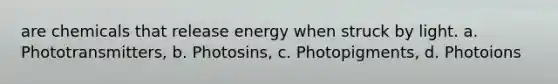 are chemicals that release energy when struck by light. a. Phototransmitters, b. Photosins, c. Photopigments, d. Photoions