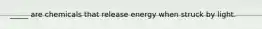 _____ are chemicals that release energy when struck by light.