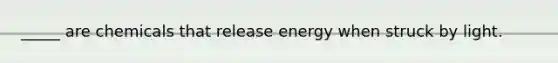 _____ are chemicals that release energy when struck by light.