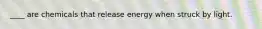 ____ are chemicals that release energy when struck by light.