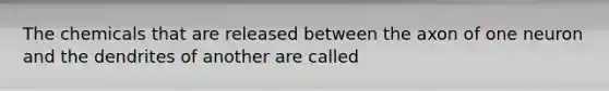 The chemicals that are released between the axon of one neuron and the dendrites of another are called