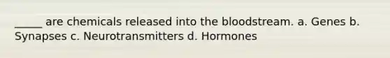 _____ are chemicals released into the bloodstream. a. Genes b. Synapses c. Neurotransmitters d. Hormones