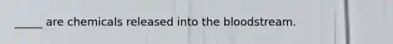 _____ are chemicals released into the bloodstream.