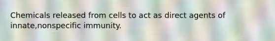 Chemicals released from cells to act as direct agents of innate,nonspecific immunity.