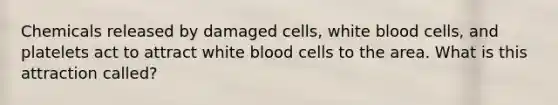 Chemicals released by damaged cells, white blood cells, and platelets act to attract white blood cells to the area. What is this attraction called?