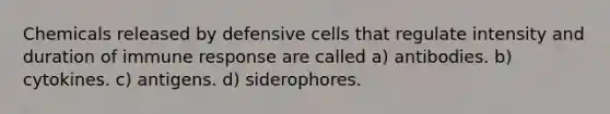 Chemicals released by defensive cells that regulate intensity and duration of immune response are called a) antibodies. b) cytokines. c) antigens. d) siderophores.