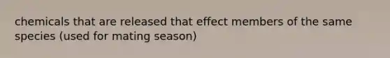 chemicals that are released that effect members of the same species (used for mating season)