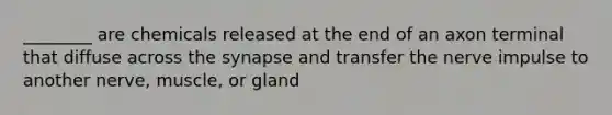 ________ are chemicals released at the end of an axon terminal that diffuse across the synapse and transfer the nerve impulse to another nerve, muscle, or gland