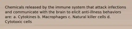 Chemicals released by the immune system that attack infections and communicate with the brain to elicit anti-illness behaviors are: a. Cytokines b. Macrophages c. Natural killer cells d. Cytotoxic cells