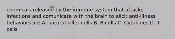 chemicals released by the immune system that attacks infections and comunicate with the brain to elicit anti-illness behaviors are A. natural killer cells B. B cells C. Cytokines D. T cells