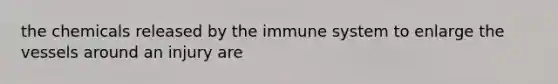 the chemicals released by the immune system to enlarge the vessels around an injury are