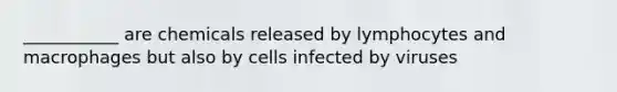 ___________ are chemicals released by lymphocytes and macrophages but also by cells infected by viruses