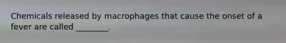 Chemicals released by macrophages that cause the onset of a fever are called ________.