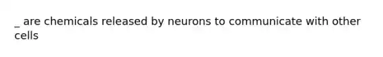 _ are chemicals released by neurons to communicate with other cells