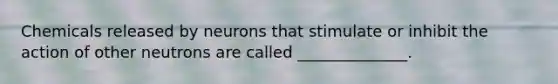 Chemicals released by neurons that stimulate or inhibit the action of other neutrons are called ______________.